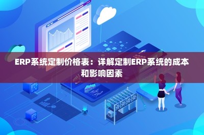 ERP系統定制價格表:詳解定制ERP系統的成本和影響因素